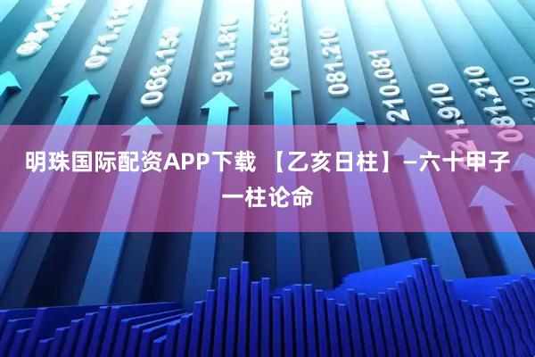 明珠国际配资APP下载 【乙亥日柱】—六十甲子一柱论命