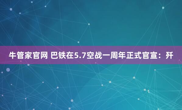 牛管家官网 巴铁在5.7空战一周年正式官宣：歼