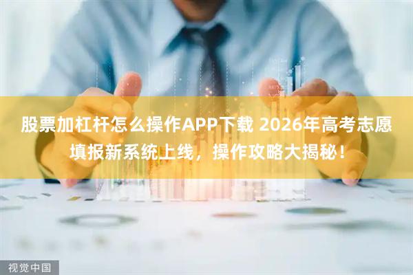 股票加杠杆怎么操作APP下载 2026年高考志愿填报新系统上线，操作攻略大揭秘！