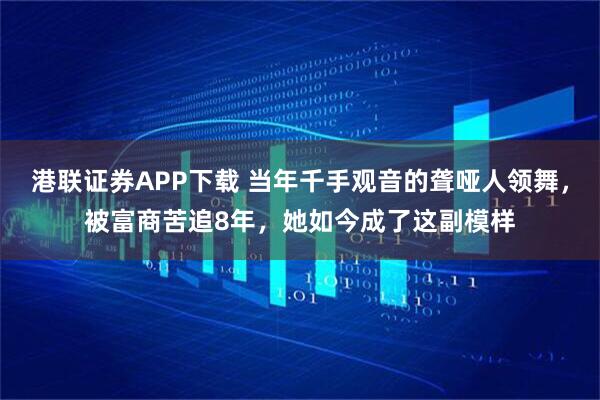 港联证券APP下载 当年千手观音的聋哑人领舞，被富商苦追8年，她如今成了这副模样