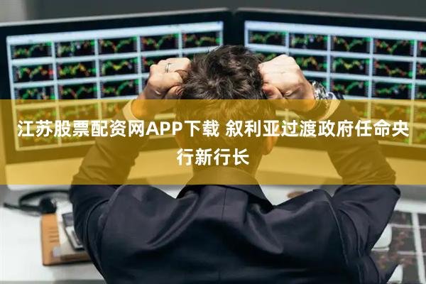江苏股票配资网APP下载 叙利亚过渡政府任命央行新行长